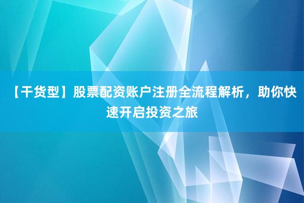 【干货型】股票配资账户注册全流程解析，助你快速开启投资之旅
