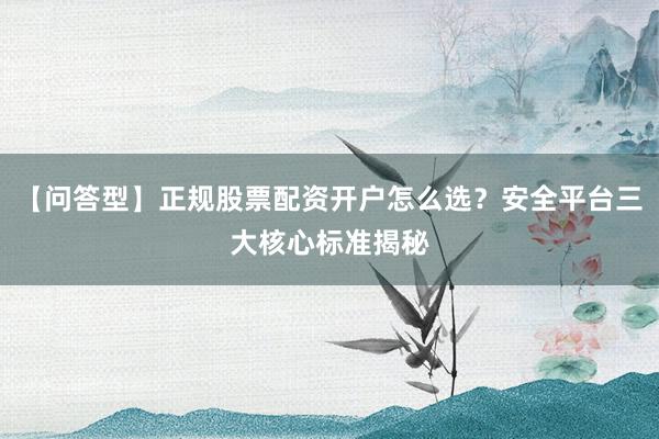 【问答型】正规股票配资开户怎么选？安全平台三大核心标准揭秘
