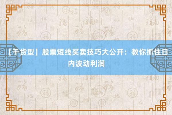 【干货型】股票短线买卖技巧大公开：教你抓住日内波动利润