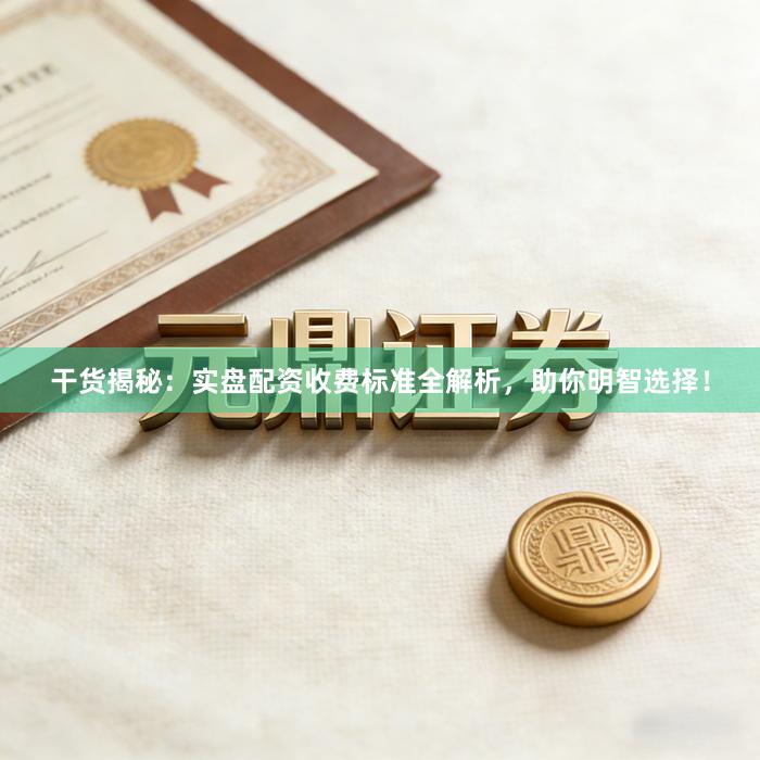 干货揭秘：实盘配资收费标准全解析，助你明智选择！