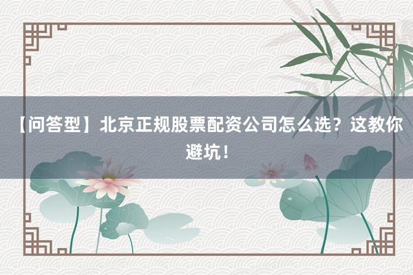 【问答型】北京正规股票配资公司怎么选？这教你避坑！