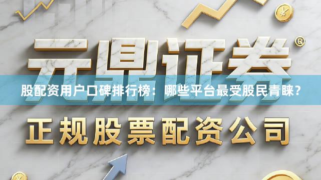 股配资用户口碑排行榜：哪些平台最受股民青睐？