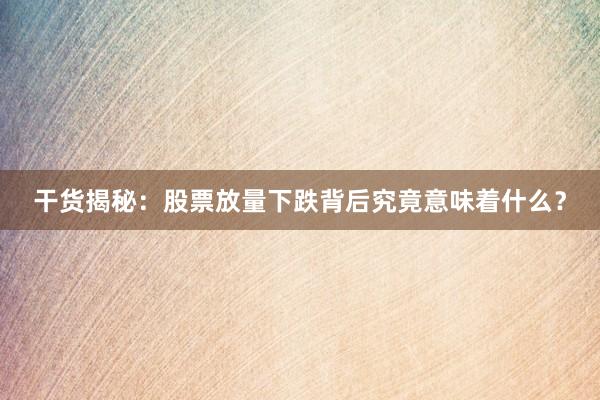 干货揭秘：股票放量下跌背后究竟意味着什么？