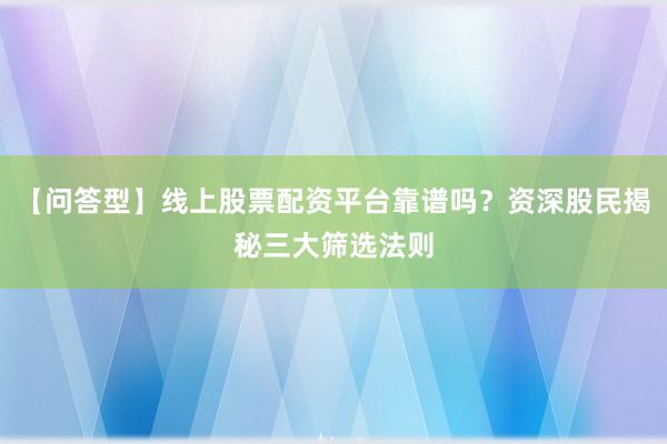 【问答型】线上股票配资平台靠谱吗？资深股民揭秘三大筛选法则