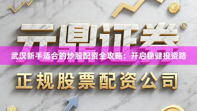 武汉新手适合的炒股配资全攻略：开启稳健投资路