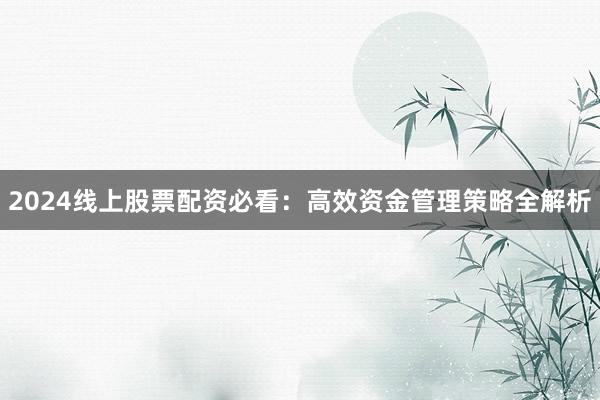 2024线上股票配资必看：高效资金管理策略全解析