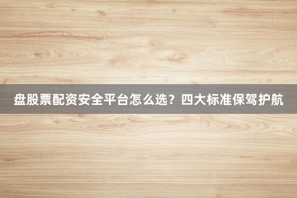 盘股票配资安全平台怎么选？四大标准保驾护航