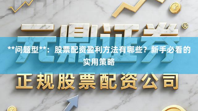 **问题型**：股票配资盈利方法有哪些？新手必看的实用策略