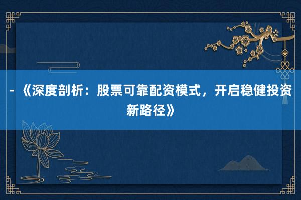 - 《深度剖析：股票可靠配资模式，开启稳健投资新路径》