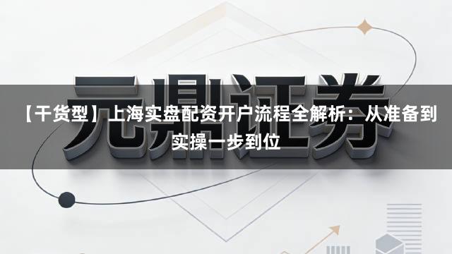【干货型】上海实盘配资开户流程全解析：从准备到实操一步到位