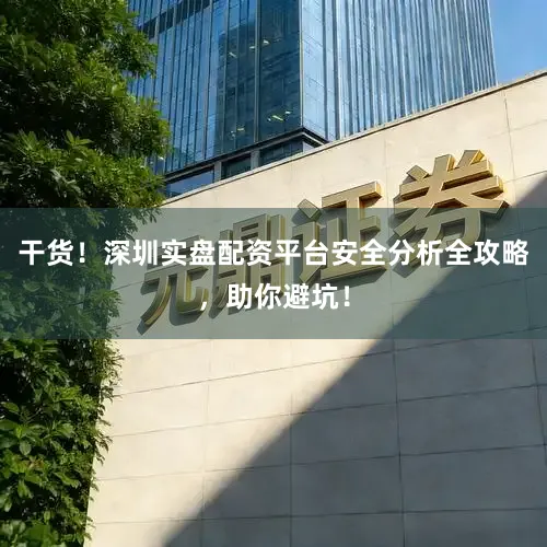 干货！深圳实盘配资平台安全分析全攻略，助你避坑！