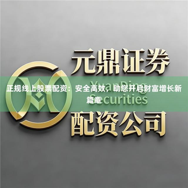 正规线上股票配资：安全高效，助您开启财富增长新篇章