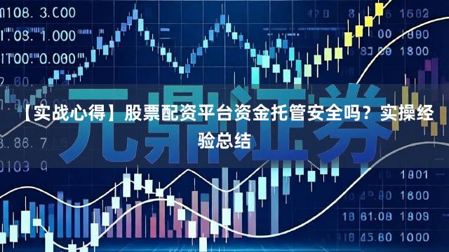 【实战心得】股票配资平台资金托管安全吗？实操经验总结