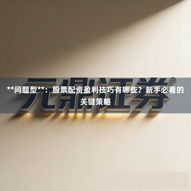 **问题型**：股票配资盈利技巧有哪些？新手必看的关键策略