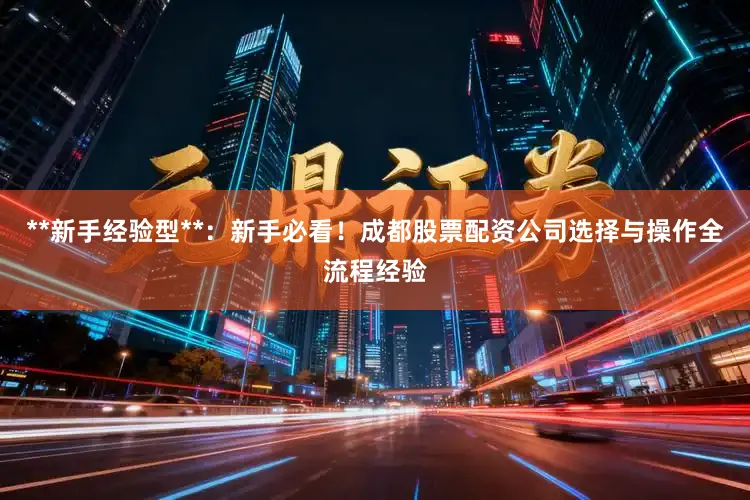 **新手经验型**：新手必看！成都股票配资公司选择与操作全流程经验