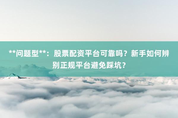 **问题型**：股票配资平台可靠吗？新手如何辨别正规平台避免踩坑？