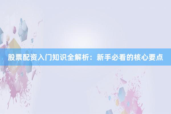 股票配资入门知识全解析：新手必看的核心要点