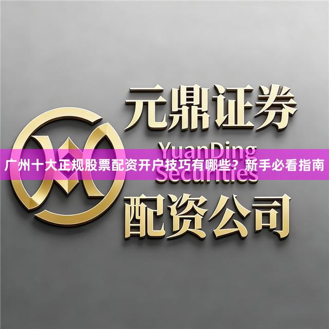 广州十大正规股票配资开户技巧有哪些？新手必看指南