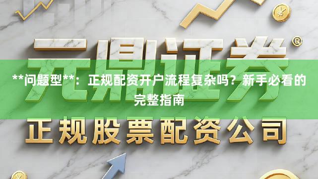 **问题型**：正规配资开户流程复杂吗？新手必看的完整指南