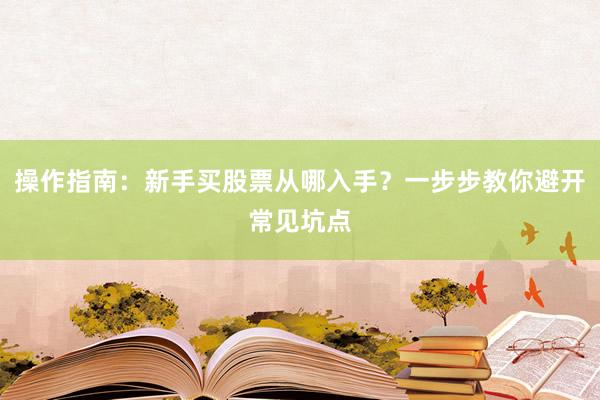操作指南：新手买股票从哪入手？一步步教你避开常见坑点