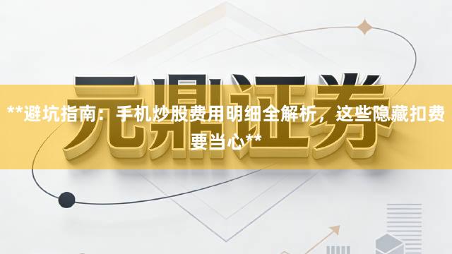 **避坑指南：手机炒股费用明细全解析，这些隐藏扣费要当心**