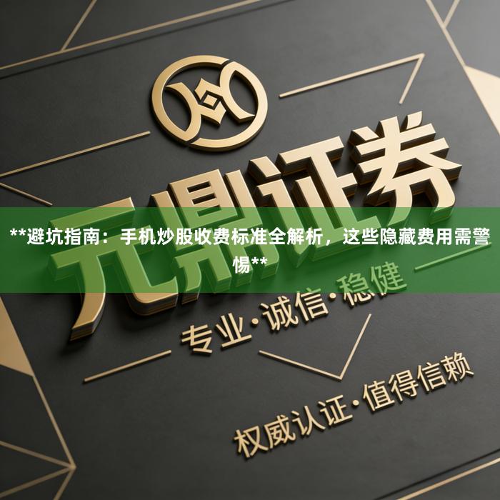 **避坑指南：手机炒股收费标准全解析，这些隐藏费用需警惕**