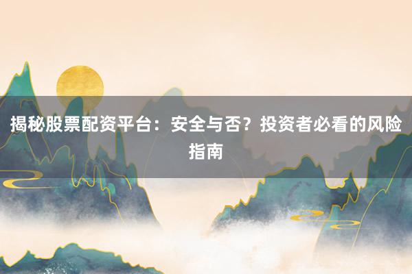 揭秘股票配资平台：安全与否？投资者必看的风险指南