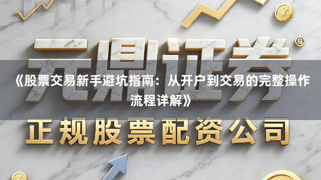 《股票交易新手避坑指南：从开户到交易的完整操作流程详解》