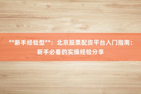 **新手经验型**:北京股票配资平台入门指南:新手必看的实操经验分享