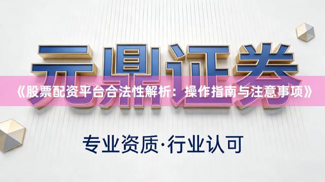 《股票配资平台合法性解析:操作指南与注意事项》