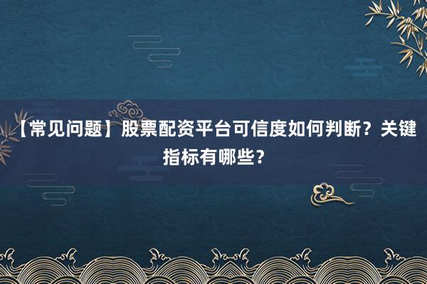 【常见问题】股票配资平台可信度如何判断?关键指标有哪些?