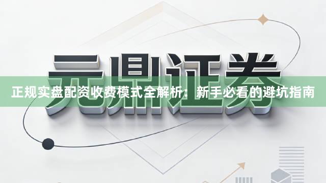 正规实盘配资收费模式全解析：新手必看的避坑指南