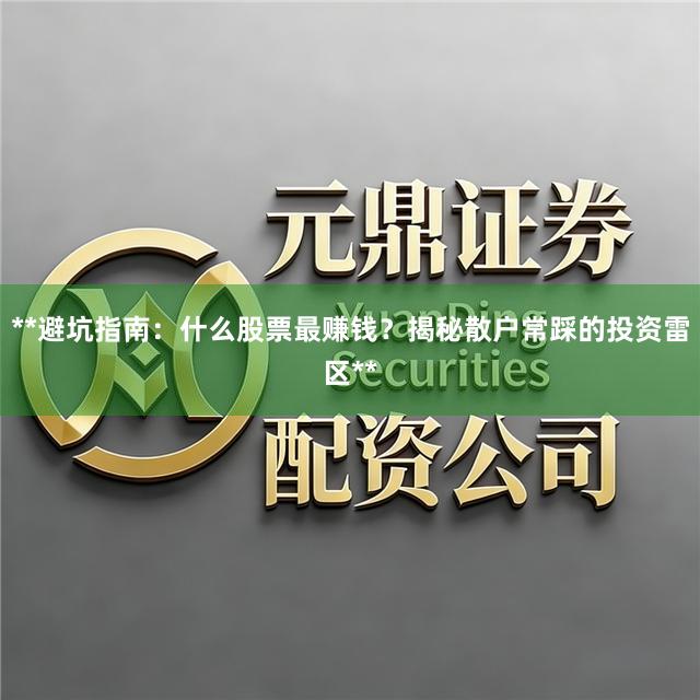 **避坑指南：什么股票最赚钱？揭秘散户常踩的投资雷区**