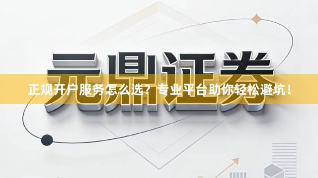 正规开户服务怎么选？专业平台助你轻松避坑！