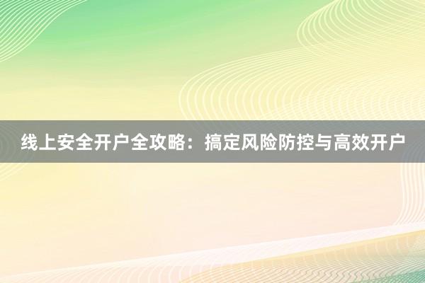 线上安全开户全攻略：搞定风险防控与高效开户
