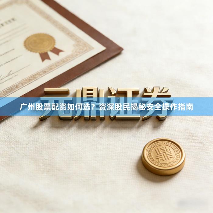 广州股票配资如何选？资深股民揭秘安全操作指南