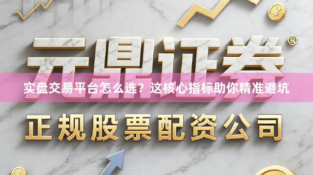 实盘交易平台怎么选？这核心指标助你精准避坑