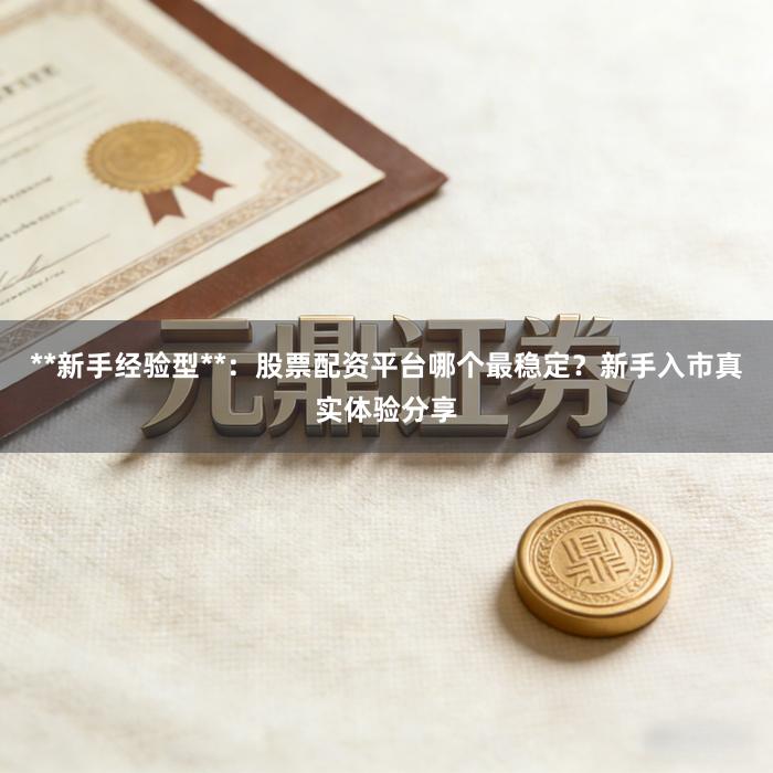 **新手经验型**：股票配资平台哪个最稳定？新手入市真实体验分享