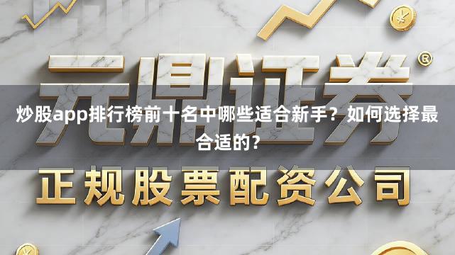 炒股app排行榜前十名中哪些适合新手？如何选择最合适的？
