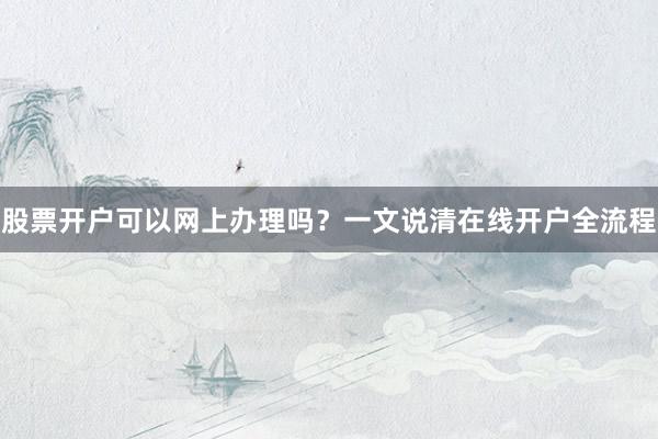 股票开户可以网上办理吗？一文说清在线开户全流程