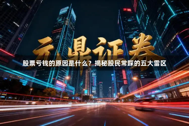 股票亏钱的原因是什么？揭秘股民常踩的五大雷区