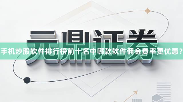 手机炒股软件排行榜前十名中哪款软件佣金费率更优惠？