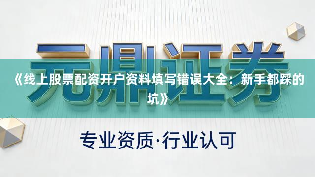 《线上股票配资开户资料填写错误大全：新手都踩的坑》