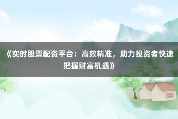 《实时股票配资平台：高效精准，助力投资者快速把握财富机遇》