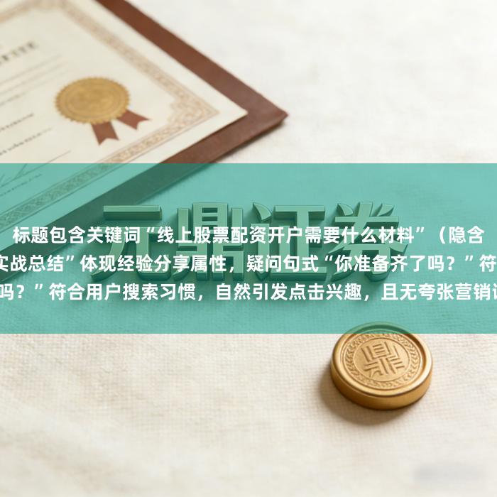 标题包含关键词“线上股票配资开户需要什么材料”（隐含在“这些材料”中），以“实战总结”体现经验分享属性，疑问句式“你准备齐了吗？”符合用户搜索习惯，自然引发点击兴趣，且无夸张营销词，符合SEO优化要求。