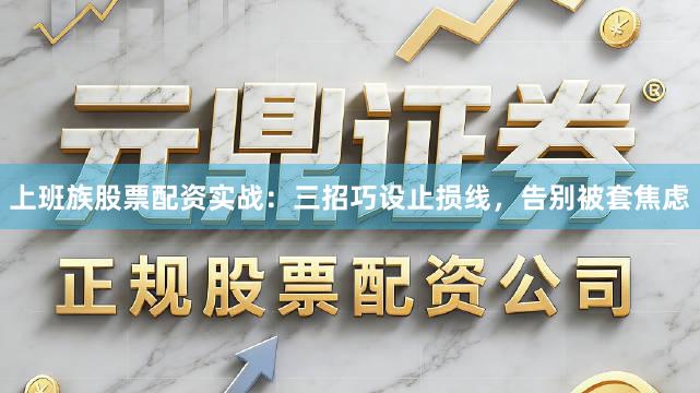 上班族股票配资实战：三招巧设止损线，告别被套焦虑