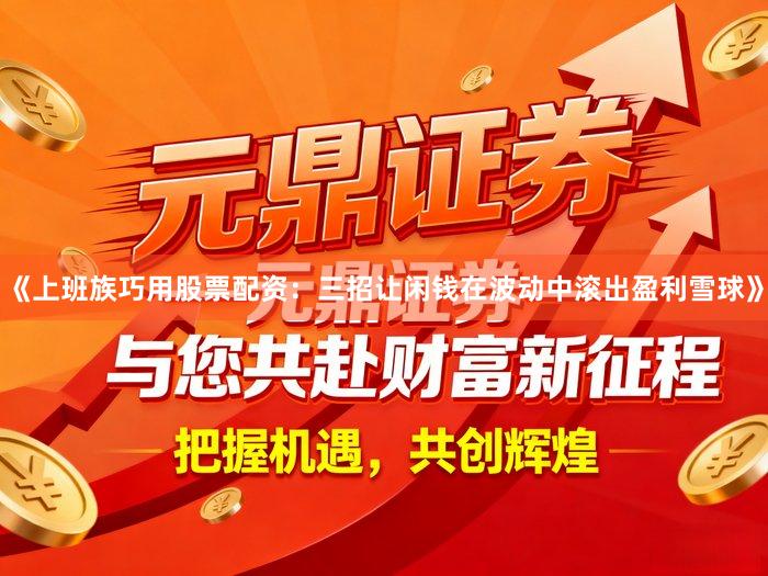 《上班族巧用股票配资：三招让闲钱在波动中滚出盈利雪球》