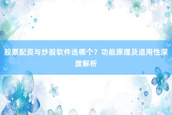 股票配资与炒股软件选哪个？功能原理及适用性深度解析