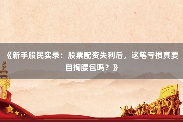 《新手股民实录：股票配资失利后，这笔亏损真要自掏腰包吗？》