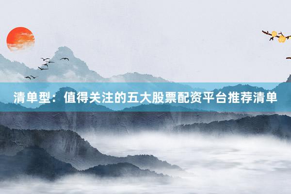 清单型：值得关注的五大股票配资平台推荐清单